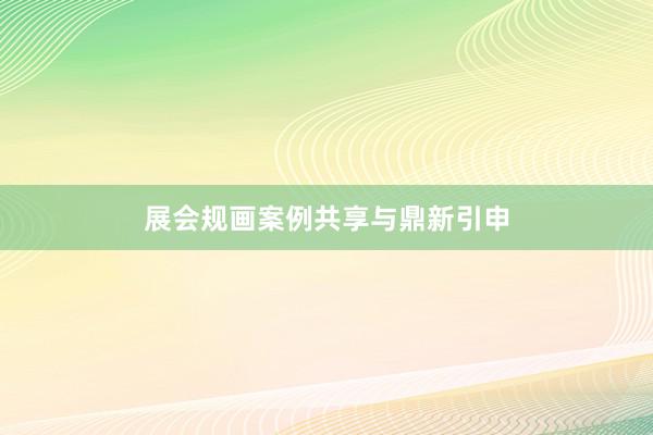 展会规画案例共享与鼎新引申