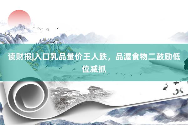 读财报|入口乳品量价王人跌，品渥食物二鼓励低位减抓
