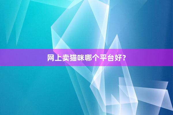 网上卖猫咪哪个平台好？