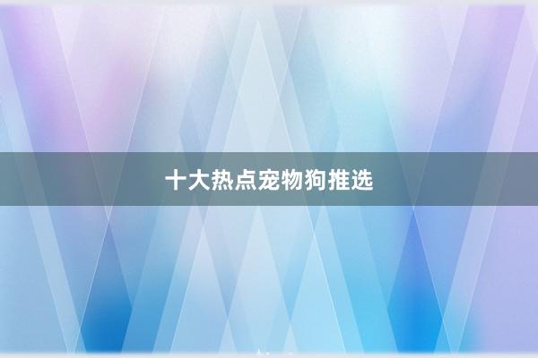 十大热点宠物狗推选