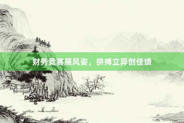 财务竞赛展风姿，拼搏立异创佳绩