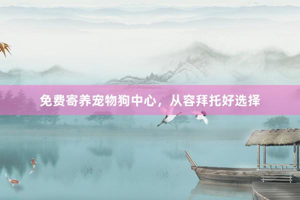 免费寄养宠物狗中心，从容拜托好选择